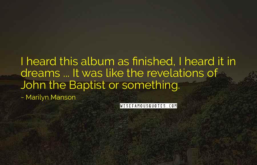 Marilyn Manson Quotes: I heard this album as finished, I heard it in dreams ... It was like the revelations of John the Baptist or something.