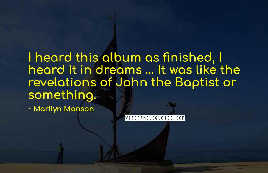 Marilyn Manson Quotes: I heard this album as finished, I heard it in dreams ... It was like the revelations of John the Baptist or something.