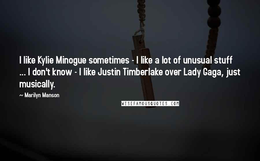 Marilyn Manson Quotes: I like Kylie Minogue sometimes - I like a lot of unusual stuff ... I don't know - I like Justin Timberlake over Lady Gaga, just musically.