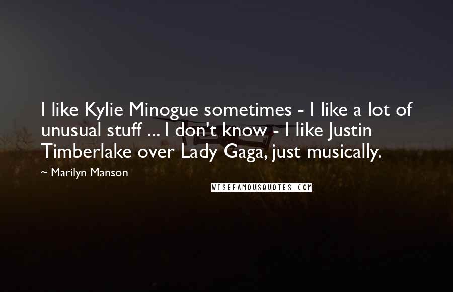 Marilyn Manson Quotes: I like Kylie Minogue sometimes - I like a lot of unusual stuff ... I don't know - I like Justin Timberlake over Lady Gaga, just musically.