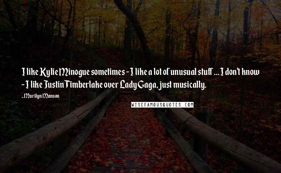 Marilyn Manson Quotes: I like Kylie Minogue sometimes - I like a lot of unusual stuff ... I don't know - I like Justin Timberlake over Lady Gaga, just musically.