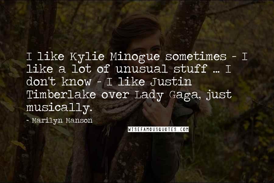 Marilyn Manson Quotes: I like Kylie Minogue sometimes - I like a lot of unusual stuff ... I don't know - I like Justin Timberlake over Lady Gaga, just musically.