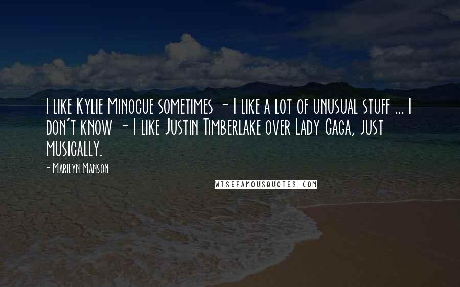 Marilyn Manson Quotes: I like Kylie Minogue sometimes - I like a lot of unusual stuff ... I don't know - I like Justin Timberlake over Lady Gaga, just musically.
