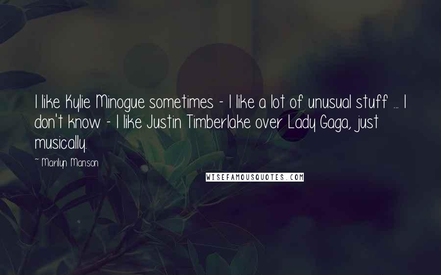 Marilyn Manson Quotes: I like Kylie Minogue sometimes - I like a lot of unusual stuff ... I don't know - I like Justin Timberlake over Lady Gaga, just musically.