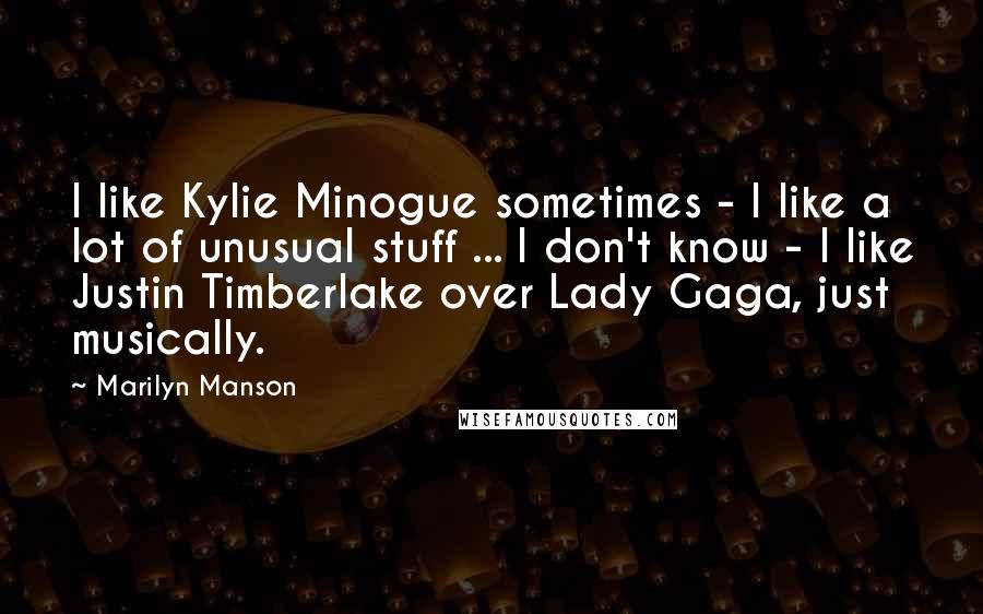 Marilyn Manson Quotes: I like Kylie Minogue sometimes - I like a lot of unusual stuff ... I don't know - I like Justin Timberlake over Lady Gaga, just musically.