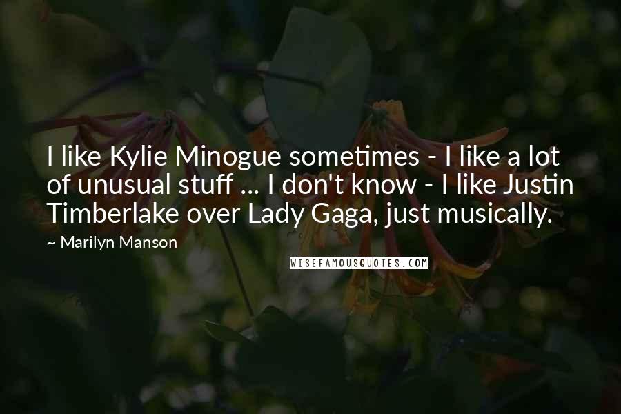 Marilyn Manson Quotes: I like Kylie Minogue sometimes - I like a lot of unusual stuff ... I don't know - I like Justin Timberlake over Lady Gaga, just musically.