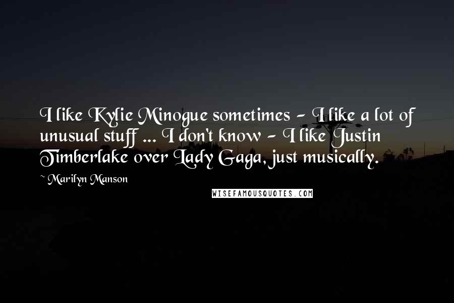 Marilyn Manson Quotes: I like Kylie Minogue sometimes - I like a lot of unusual stuff ... I don't know - I like Justin Timberlake over Lady Gaga, just musically.