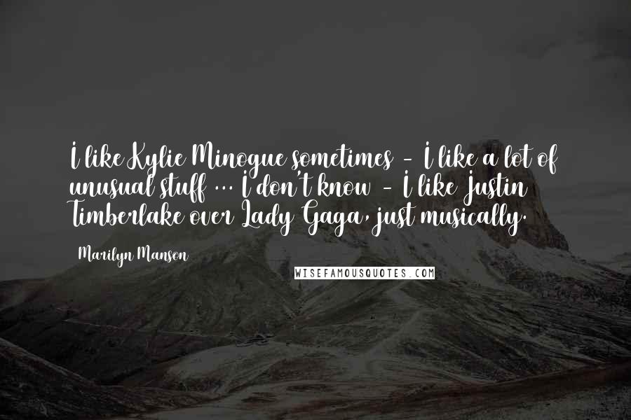 Marilyn Manson Quotes: I like Kylie Minogue sometimes - I like a lot of unusual stuff ... I don't know - I like Justin Timberlake over Lady Gaga, just musically.