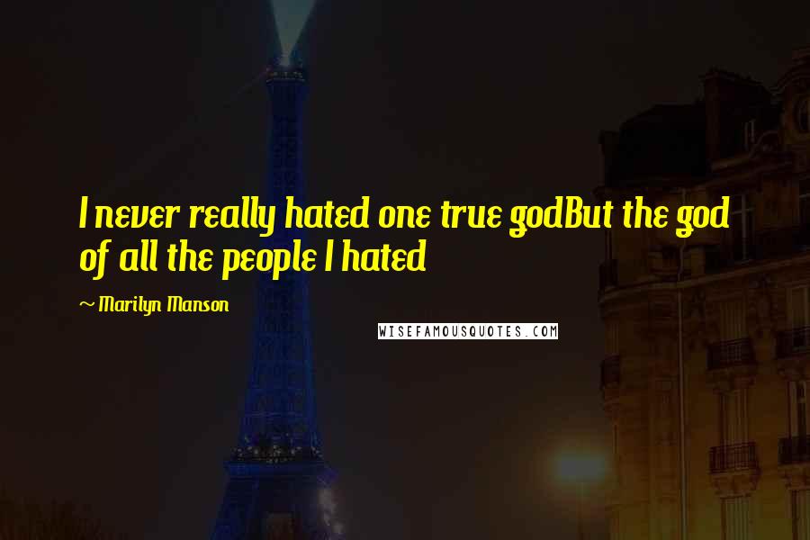 Marilyn Manson Quotes: I never really hated one true godBut the god of all the people I hated