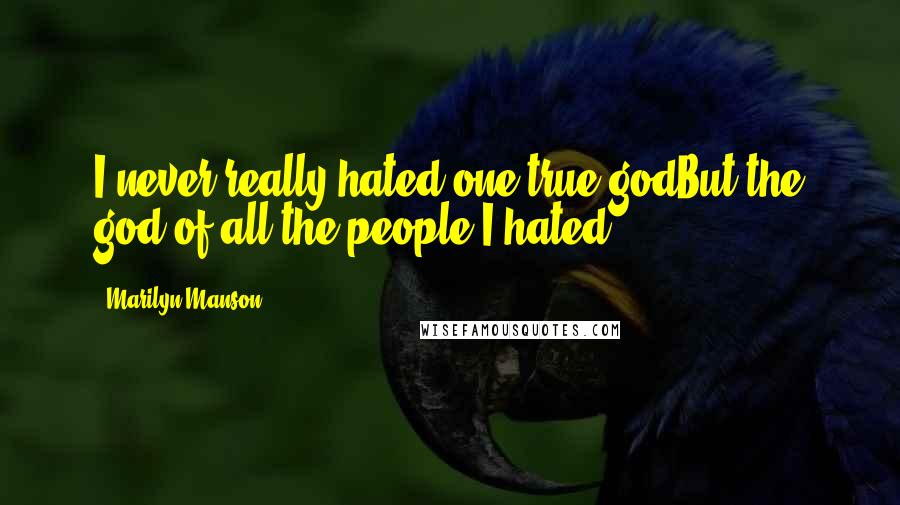 Marilyn Manson Quotes: I never really hated one true godBut the god of all the people I hated