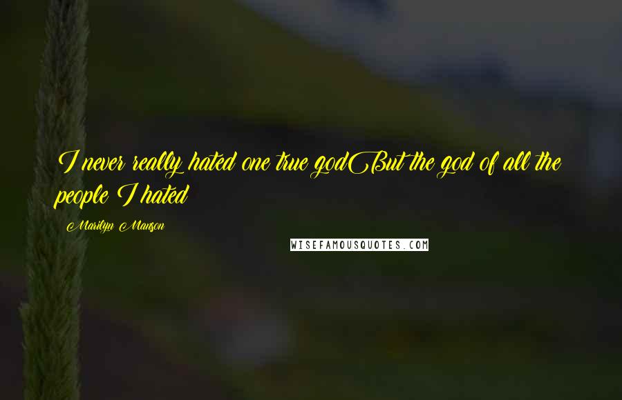Marilyn Manson Quotes: I never really hated one true godBut the god of all the people I hated