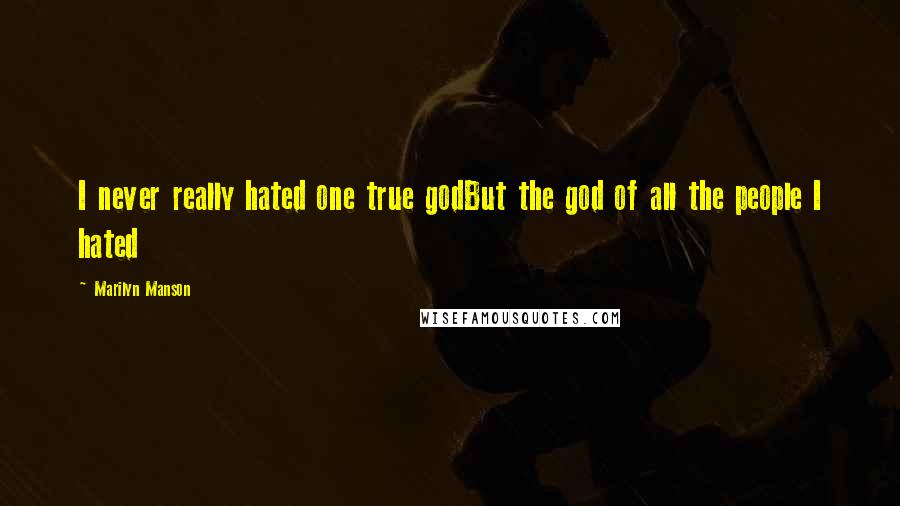 Marilyn Manson Quotes: I never really hated one true godBut the god of all the people I hated