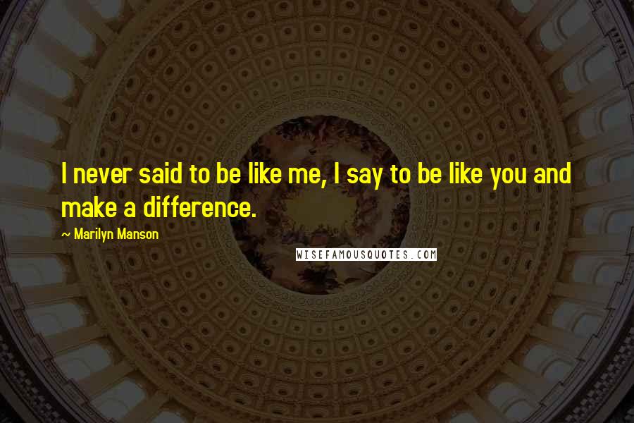 Marilyn Manson Quotes: I never said to be like me, I say to be like you and make a difference.