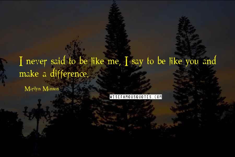 Marilyn Manson Quotes: I never said to be like me, I say to be like you and make a difference.