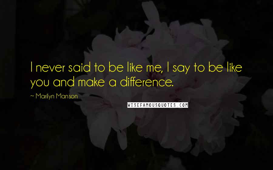 Marilyn Manson Quotes: I never said to be like me, I say to be like you and make a difference.