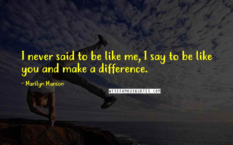 Marilyn Manson Quotes: I never said to be like me, I say to be like you and make a difference.