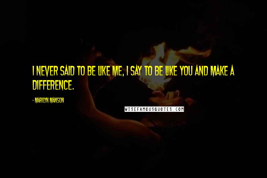 Marilyn Manson Quotes: I never said to be like me, I say to be like you and make a difference.