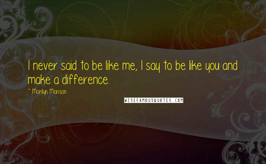 Marilyn Manson Quotes: I never said to be like me, I say to be like you and make a difference.