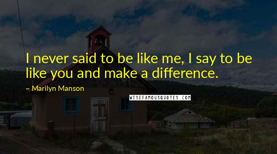 Marilyn Manson Quotes: I never said to be like me, I say to be like you and make a difference.