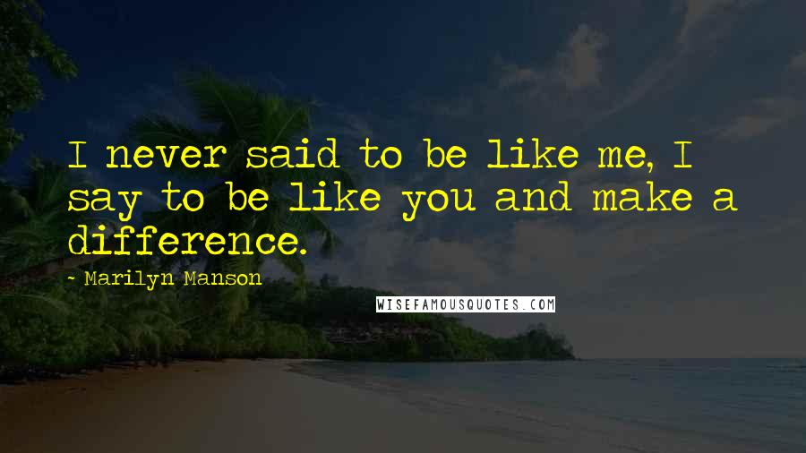 Marilyn Manson Quotes: I never said to be like me, I say to be like you and make a difference.