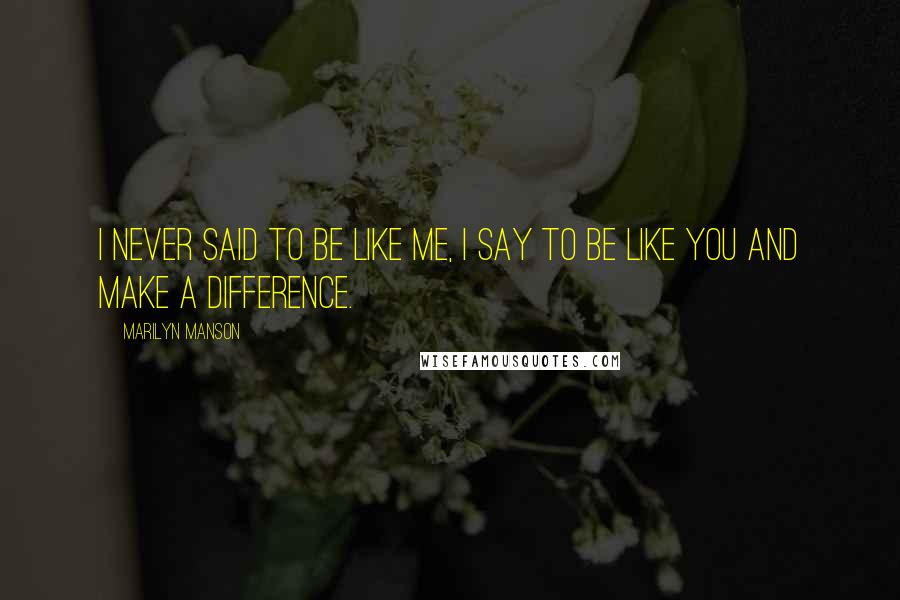 Marilyn Manson Quotes: I never said to be like me, I say to be like you and make a difference.