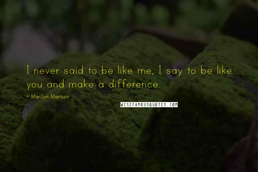 Marilyn Manson Quotes: I never said to be like me, I say to be like you and make a difference.
