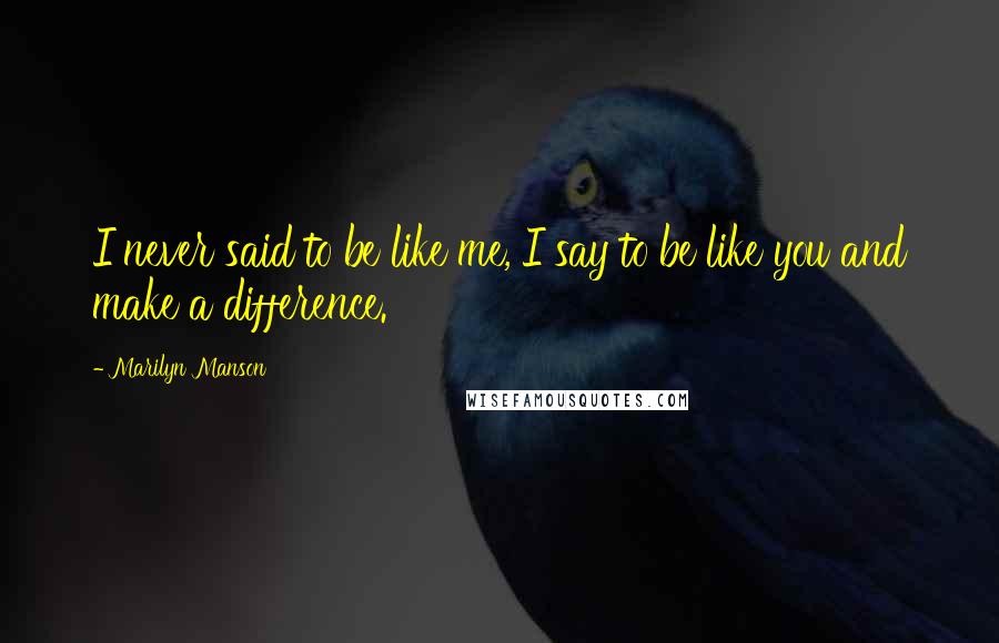 Marilyn Manson Quotes: I never said to be like me, I say to be like you and make a difference.