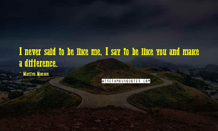 Marilyn Manson Quotes: I never said to be like me, I say to be like you and make a difference.