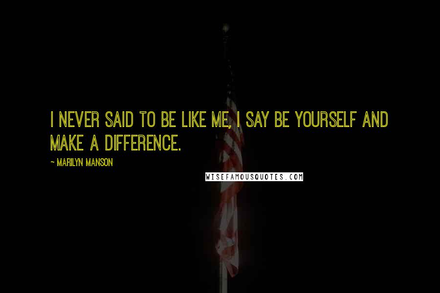 Marilyn Manson Quotes: I never said to be like me, I say be yourself and make a difference.
