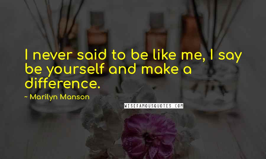 Marilyn Manson Quotes: I never said to be like me, I say be yourself and make a difference.