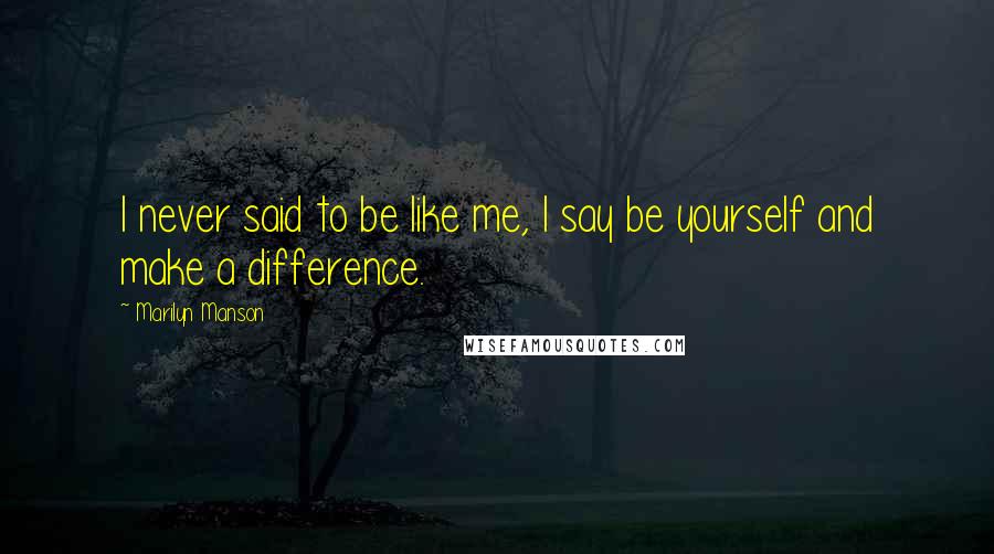 Marilyn Manson Quotes: I never said to be like me, I say be yourself and make a difference.
