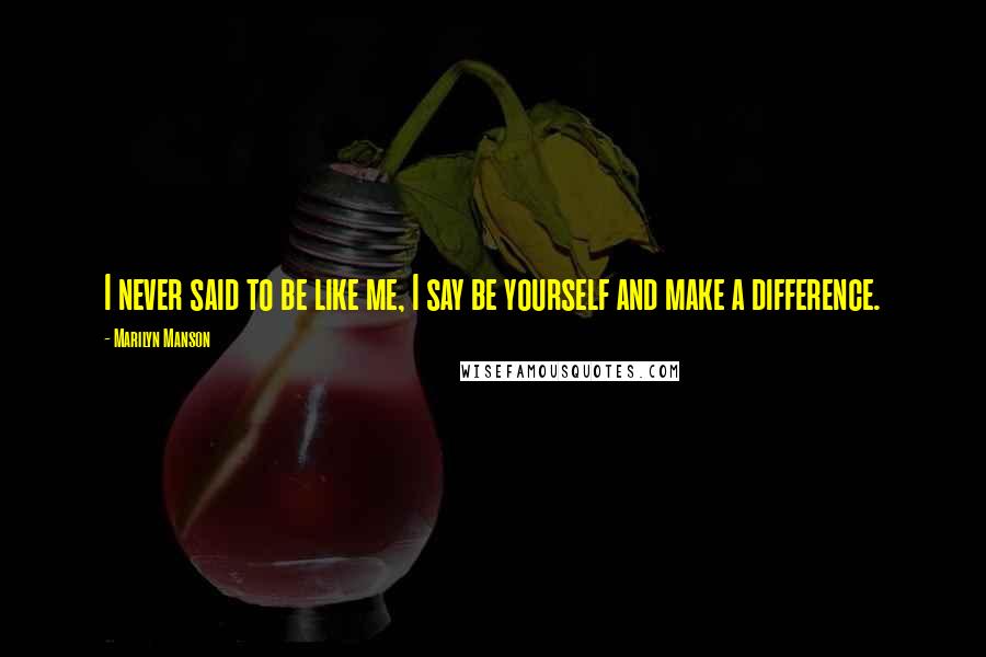 Marilyn Manson Quotes: I never said to be like me, I say be yourself and make a difference.