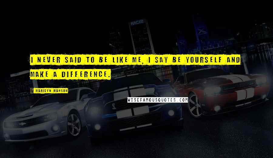 Marilyn Manson Quotes: I never said to be like me, I say be yourself and make a difference.