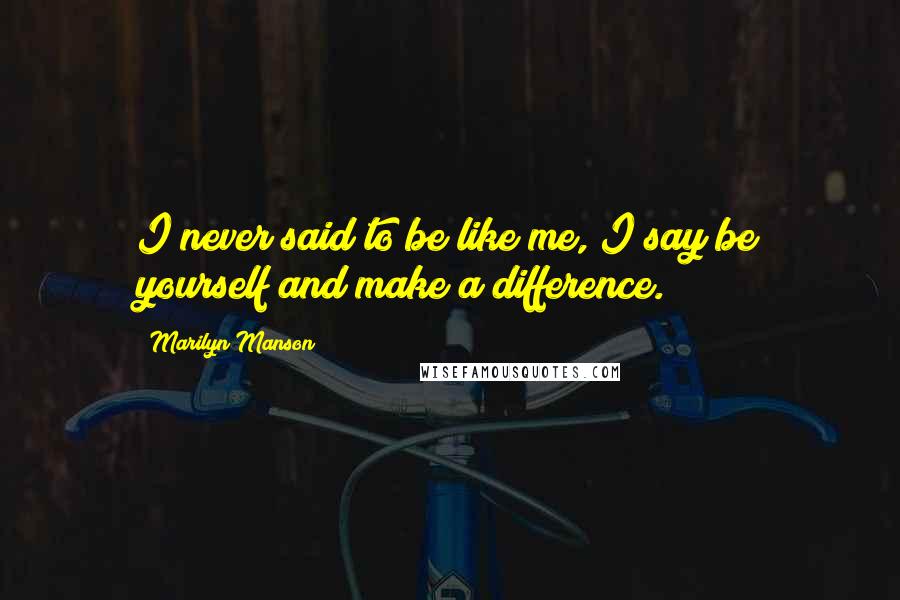 Marilyn Manson Quotes: I never said to be like me, I say be yourself and make a difference.