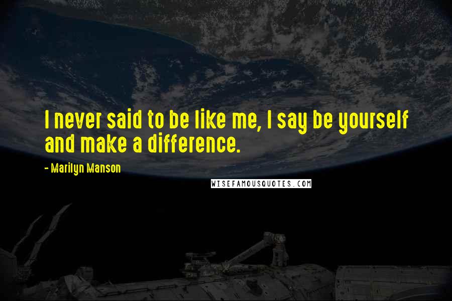 Marilyn Manson Quotes: I never said to be like me, I say be yourself and make a difference.