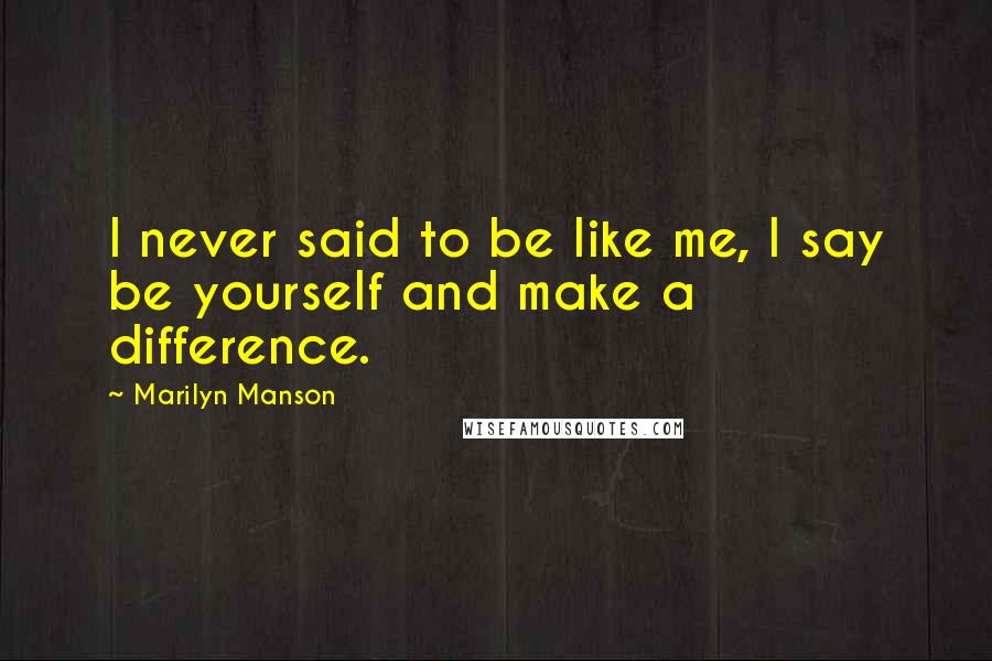 Marilyn Manson Quotes: I never said to be like me, I say be yourself and make a difference.