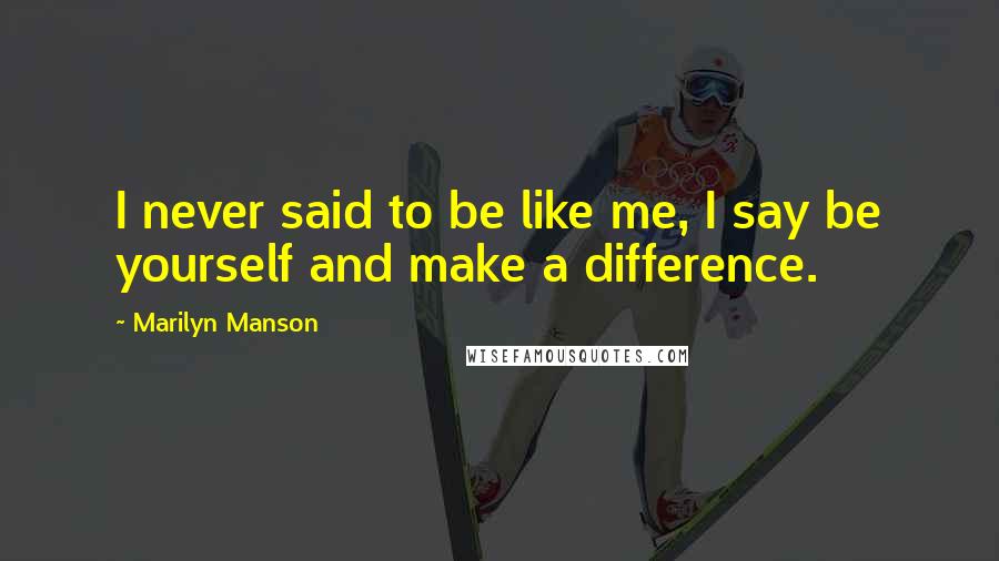 Marilyn Manson Quotes: I never said to be like me, I say be yourself and make a difference.