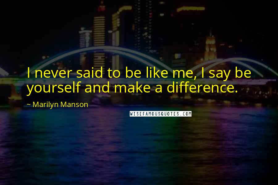 Marilyn Manson Quotes: I never said to be like me, I say be yourself and make a difference.
