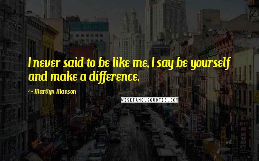 Marilyn Manson Quotes: I never said to be like me, I say be yourself and make a difference.