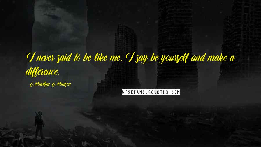Marilyn Manson Quotes: I never said to be like me, I say be yourself and make a difference.