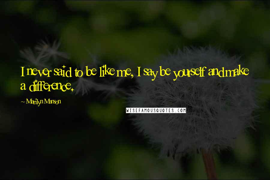 Marilyn Manson Quotes: I never said to be like me, I say be yourself and make a difference.
