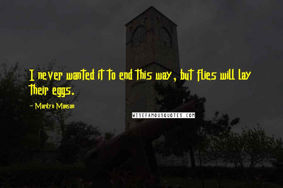 Marilyn Manson Quotes: I never wanted it to end this way, but flies will lay their eggs.