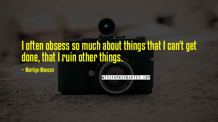 Marilyn Manson Quotes: I often obsess so much about things that I can't get done, that I ruin other things.