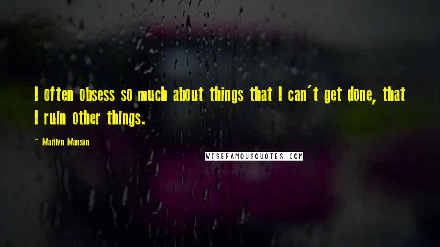 Marilyn Manson Quotes: I often obsess so much about things that I can't get done, that I ruin other things.