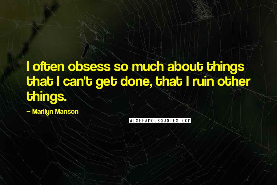 Marilyn Manson Quotes: I often obsess so much about things that I can't get done, that I ruin other things.