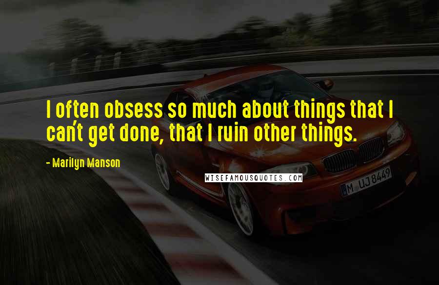 Marilyn Manson Quotes: I often obsess so much about things that I can't get done, that I ruin other things.