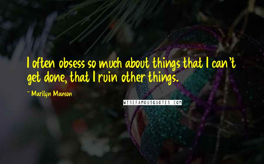 Marilyn Manson Quotes: I often obsess so much about things that I can't get done, that I ruin other things.