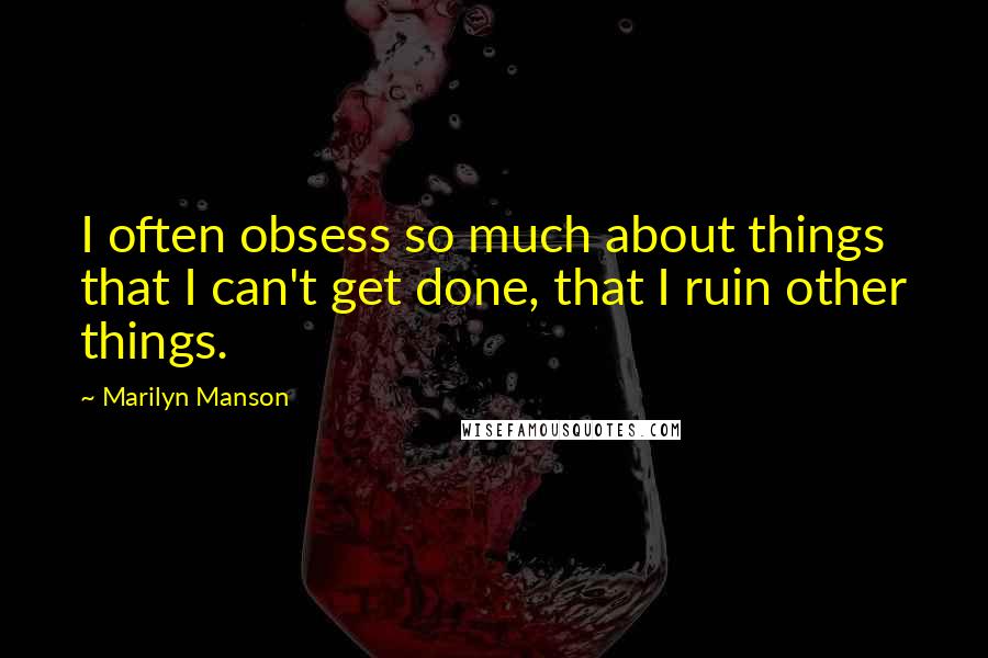 Marilyn Manson Quotes: I often obsess so much about things that I can't get done, that I ruin other things.