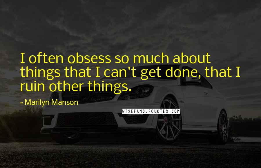 Marilyn Manson Quotes: I often obsess so much about things that I can't get done, that I ruin other things.