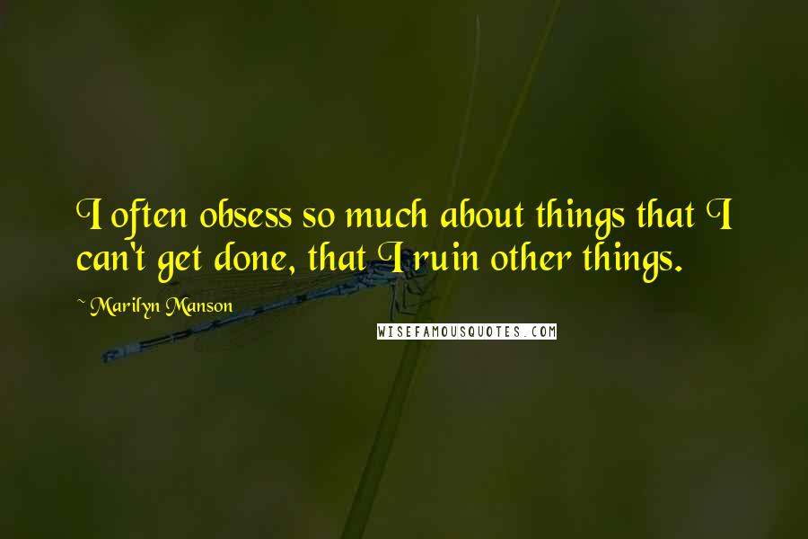 Marilyn Manson Quotes: I often obsess so much about things that I can't get done, that I ruin other things.
